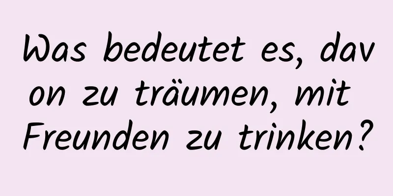 Was bedeutet es, davon zu träumen, mit Freunden zu trinken?