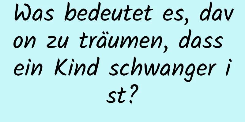 Was bedeutet es, davon zu träumen, dass ein Kind schwanger ist?