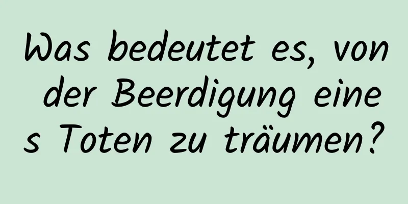 Was bedeutet es, von der Beerdigung eines Toten zu träumen?