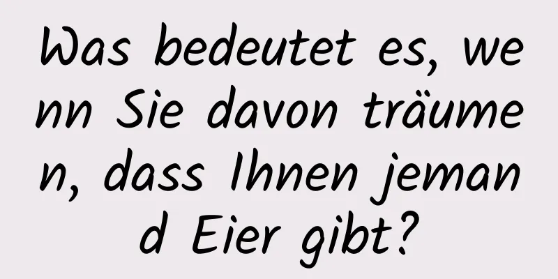 Was bedeutet es, wenn Sie davon träumen, dass Ihnen jemand Eier gibt?