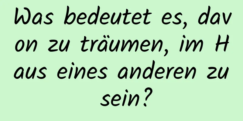 Was bedeutet es, davon zu träumen, im Haus eines anderen zu sein?