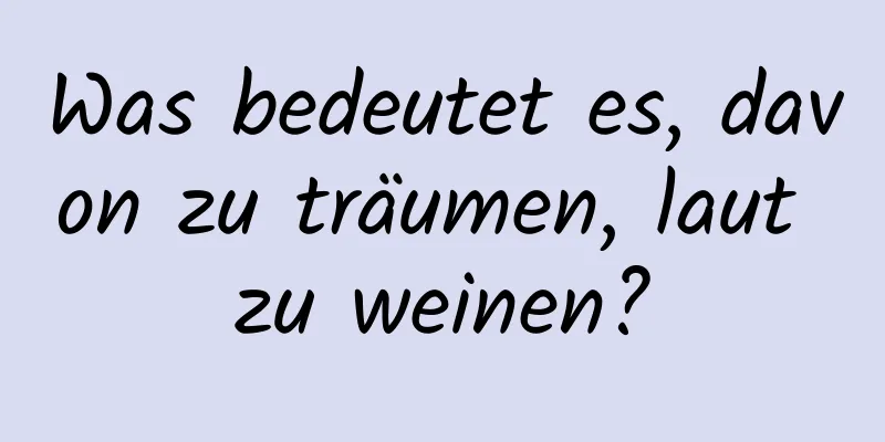 Was bedeutet es, davon zu träumen, laut zu weinen?