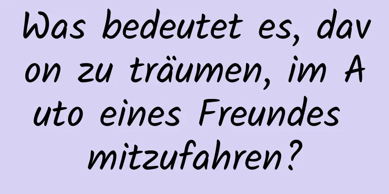 Was bedeutet es, davon zu träumen, im Auto eines Freundes mitzufahren?