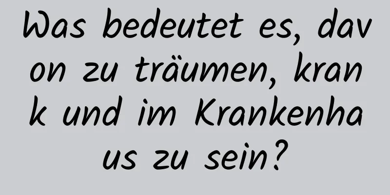 Was bedeutet es, davon zu träumen, krank und im Krankenhaus zu sein?