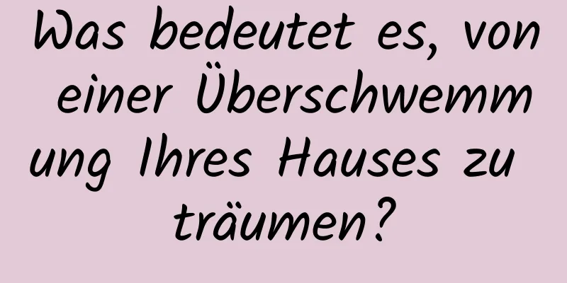 Was bedeutet es, von einer Überschwemmung Ihres Hauses zu träumen?