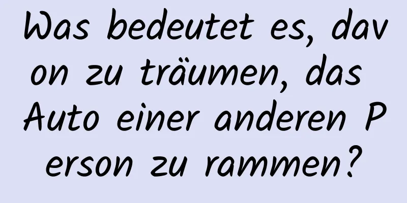 Was bedeutet es, davon zu träumen, das Auto einer anderen Person zu rammen?