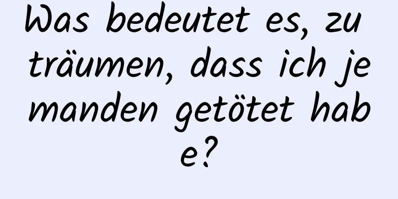 Was bedeutet es, zu träumen, dass ich jemanden getötet habe?