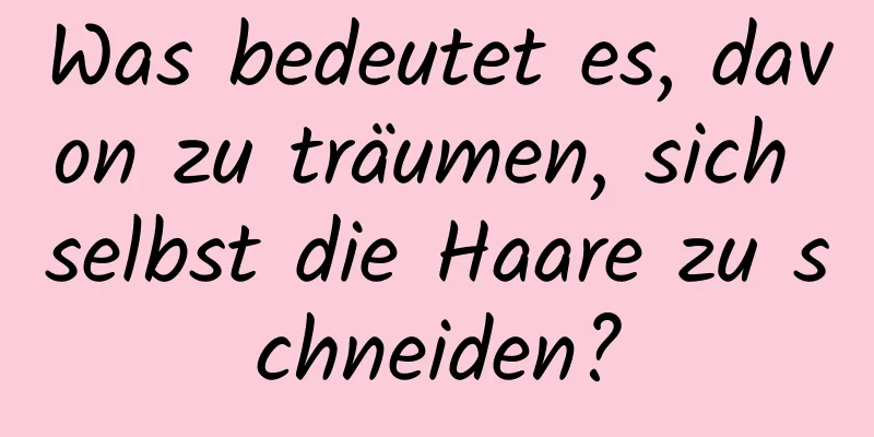 Was bedeutet es, davon zu träumen, sich selbst die Haare zu schneiden?