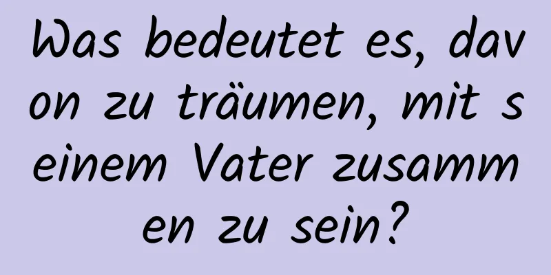 Was bedeutet es, davon zu träumen, mit seinem Vater zusammen zu sein?