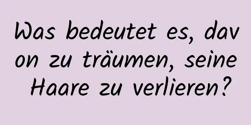 Was bedeutet es, davon zu träumen, seine Haare zu verlieren?