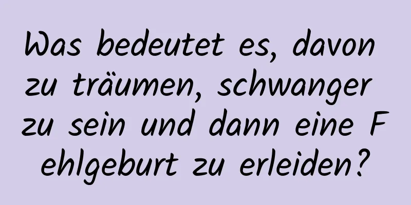 Was bedeutet es, davon zu träumen, schwanger zu sein und dann eine Fehlgeburt zu erleiden?