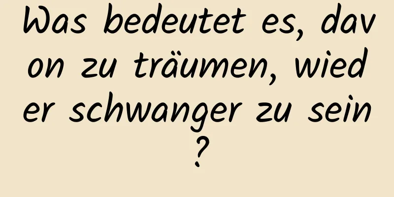 Was bedeutet es, davon zu träumen, wieder schwanger zu sein?