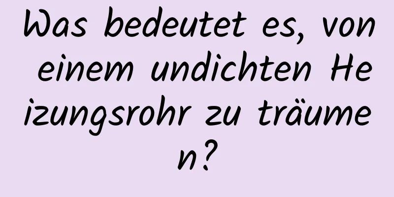 Was bedeutet es, von einem undichten Heizungsrohr zu träumen?