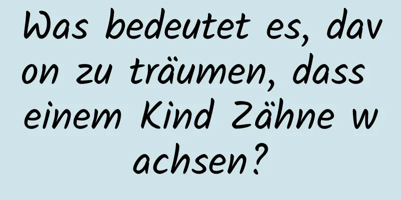 Was bedeutet es, davon zu träumen, dass einem Kind Zähne wachsen?