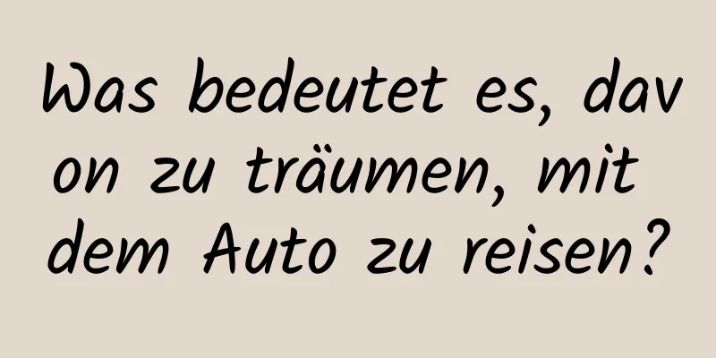 Was bedeutet es, davon zu träumen, mit dem Auto zu reisen?