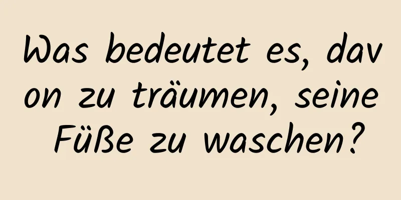 Was bedeutet es, davon zu träumen, seine Füße zu waschen?