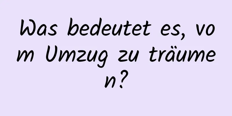 Was bedeutet es, vom Umzug zu träumen?