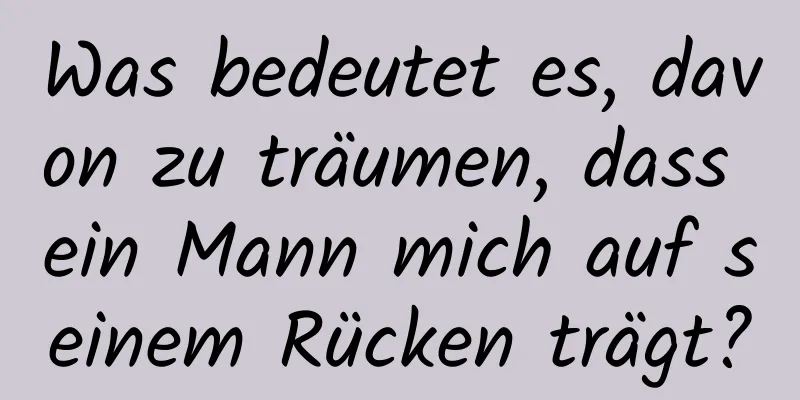 Was bedeutet es, davon zu träumen, dass ein Mann mich auf seinem Rücken trägt?