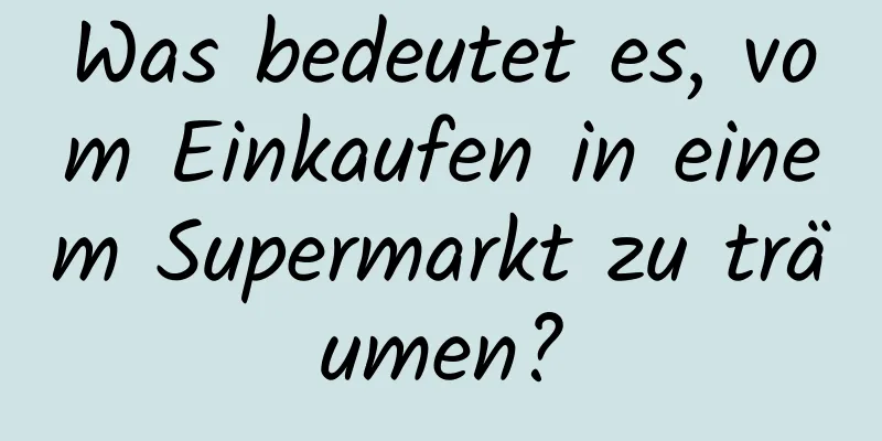 Was bedeutet es, vom Einkaufen in einem Supermarkt zu träumen?