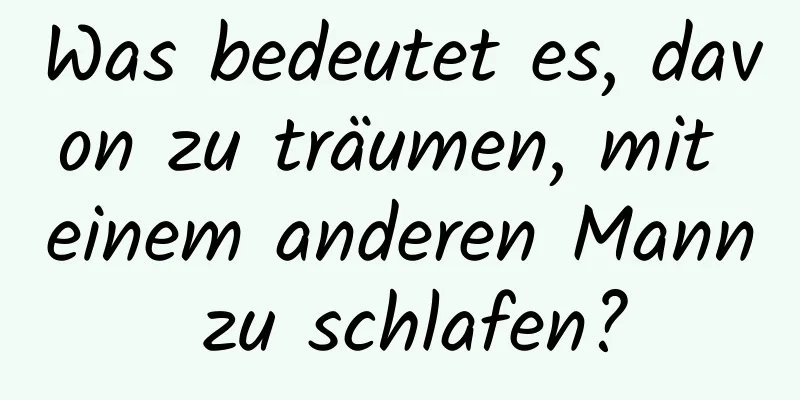 Was bedeutet es, davon zu träumen, mit einem anderen Mann zu schlafen?