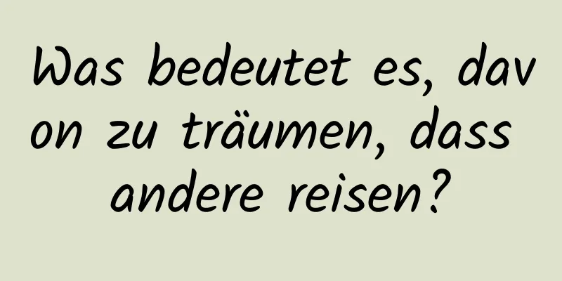 Was bedeutet es, davon zu träumen, dass andere reisen?