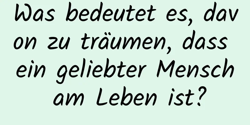 Was bedeutet es, davon zu träumen, dass ein geliebter Mensch am Leben ist?