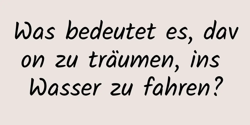 Was bedeutet es, davon zu träumen, ins Wasser zu fahren?