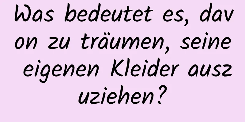 Was bedeutet es, davon zu träumen, seine eigenen Kleider auszuziehen?