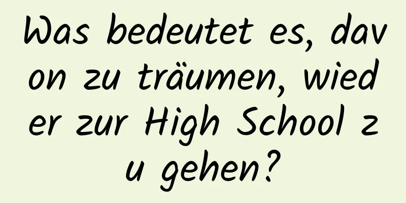 Was bedeutet es, davon zu träumen, wieder zur High School zu gehen?