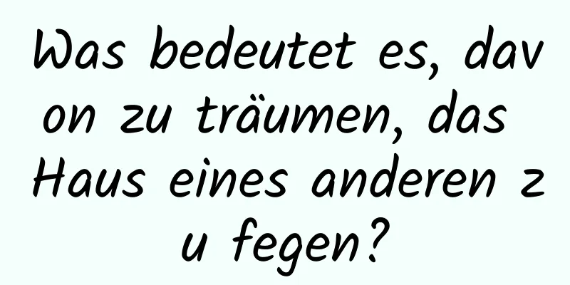 Was bedeutet es, davon zu träumen, das Haus eines anderen zu fegen?