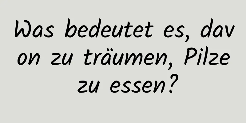 Was bedeutet es, davon zu träumen, Pilze zu essen?