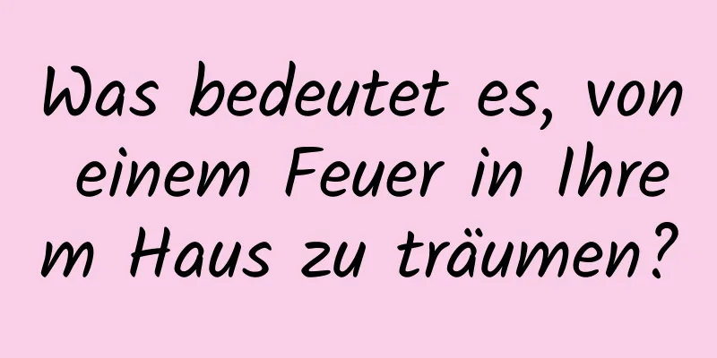 Was bedeutet es, von einem Feuer in Ihrem Haus zu träumen?