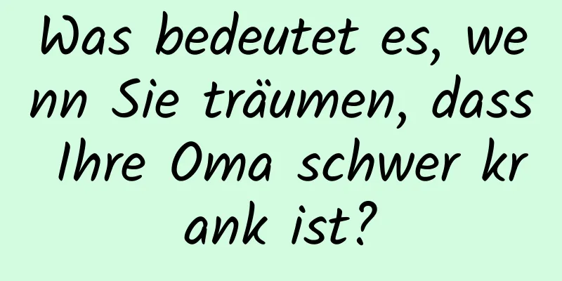 Was bedeutet es, wenn Sie träumen, dass Ihre Oma schwer krank ist?