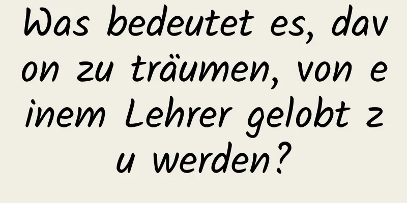 Was bedeutet es, davon zu träumen, von einem Lehrer gelobt zu werden?