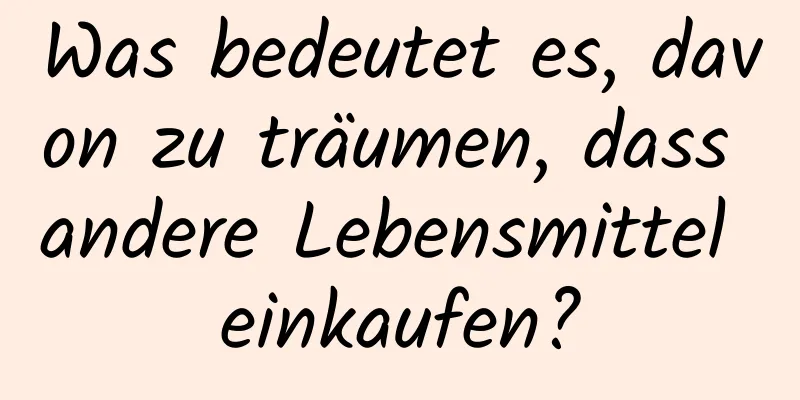 Was bedeutet es, davon zu träumen, dass andere Lebensmittel einkaufen?