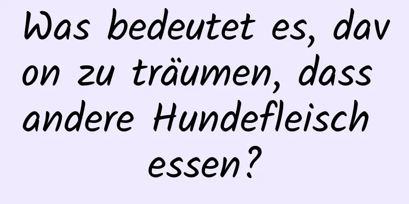 Was bedeutet es, davon zu träumen, dass andere Hundefleisch essen?