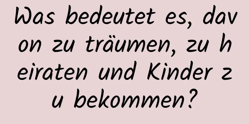 Was bedeutet es, davon zu träumen, zu heiraten und Kinder zu bekommen?