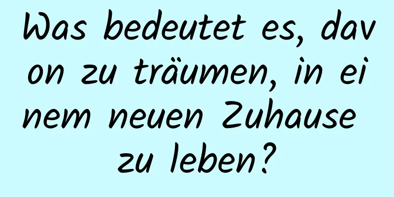 Was bedeutet es, davon zu träumen, in einem neuen Zuhause zu leben?