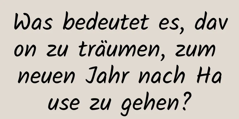 Was bedeutet es, davon zu träumen, zum neuen Jahr nach Hause zu gehen?