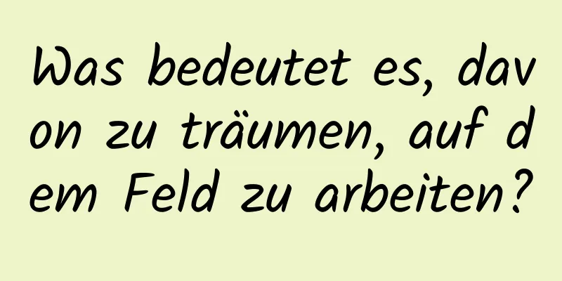 Was bedeutet es, davon zu träumen, auf dem Feld zu arbeiten?