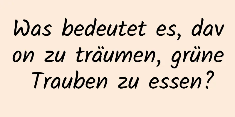 Was bedeutet es, davon zu träumen, grüne Trauben zu essen?