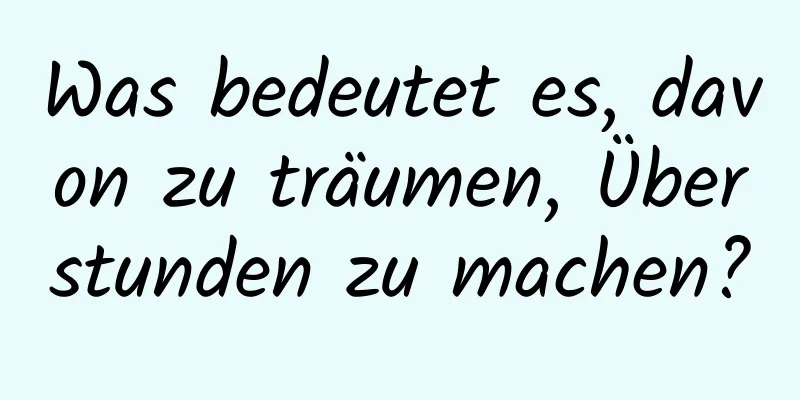 Was bedeutet es, davon zu träumen, Überstunden zu machen?