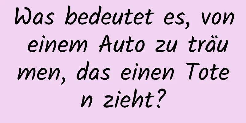 Was bedeutet es, von einem Auto zu träumen, das einen Toten zieht?