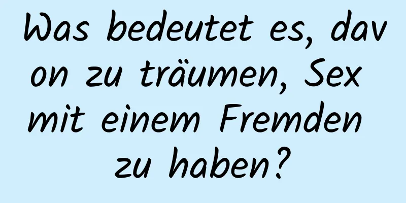 Was bedeutet es, davon zu träumen, Sex mit einem Fremden zu haben?