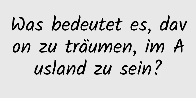 Was bedeutet es, davon zu träumen, im Ausland zu sein?