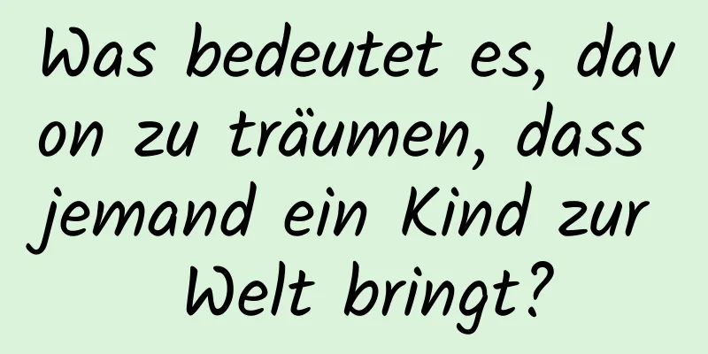 Was bedeutet es, davon zu träumen, dass jemand ein Kind zur Welt bringt?