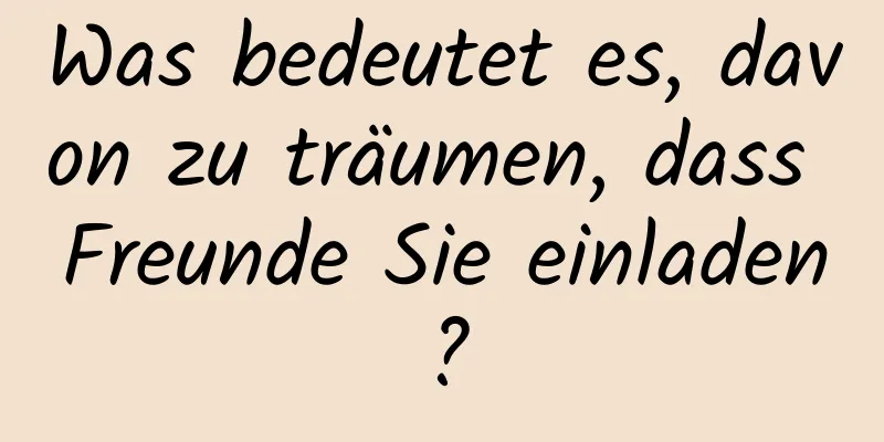 Was bedeutet es, davon zu träumen, dass Freunde Sie einladen?