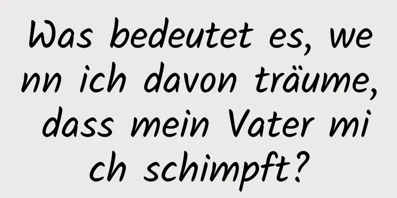 Was bedeutet es, wenn ich davon träume, dass mein Vater mich schimpft?