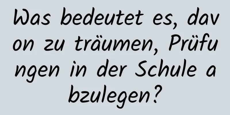 Was bedeutet es, davon zu träumen, Prüfungen in der Schule abzulegen?