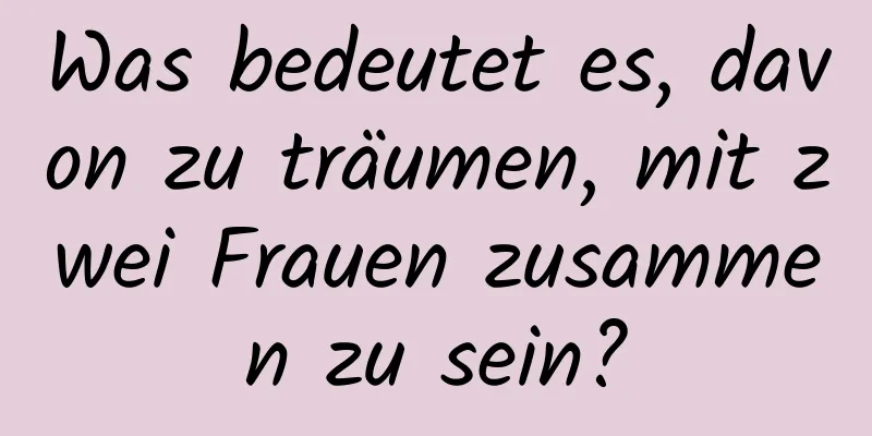 Was bedeutet es, davon zu träumen, mit zwei Frauen zusammen zu sein?